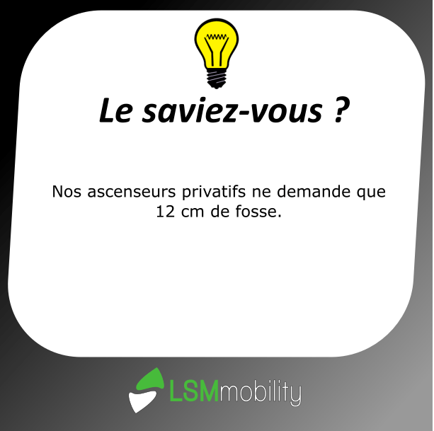 LSM Mobility Le saviez-vous ? Une ampoule jaune illumine cette annonce sur les ascenseurs privatifs LSMmobility, qui ne nécessitent que 12 cm de fosse.